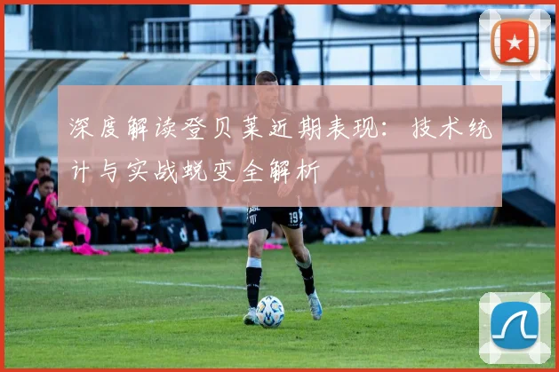 深度解读登贝莱近期表现：技术统计与实战蜕变全解析