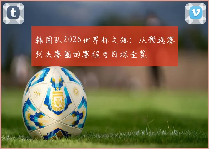 韩国队2026世界杯之路：从预选赛到决赛圈的赛程与目标全览
