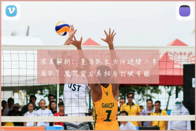 深度解析：皇马队长为何连续六年离队？魔咒背后真相与打破可能