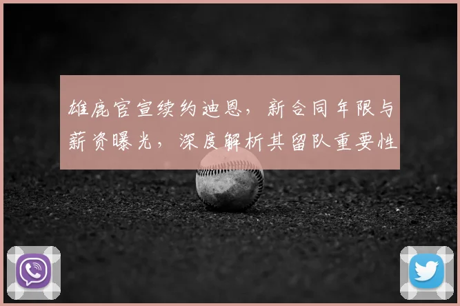 雄鹿官宣续约迪恩,新合同年限与薪资曝光,深度解析其留队重要性