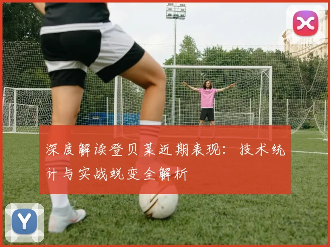 深度解读登贝莱近期表现:技术统计与实战蜕变全解析