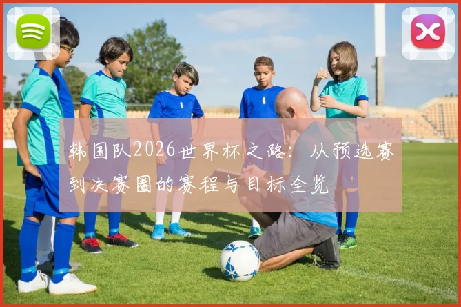 韩国队2026世界杯之路:从预选赛到决赛圈的赛程与目标全览