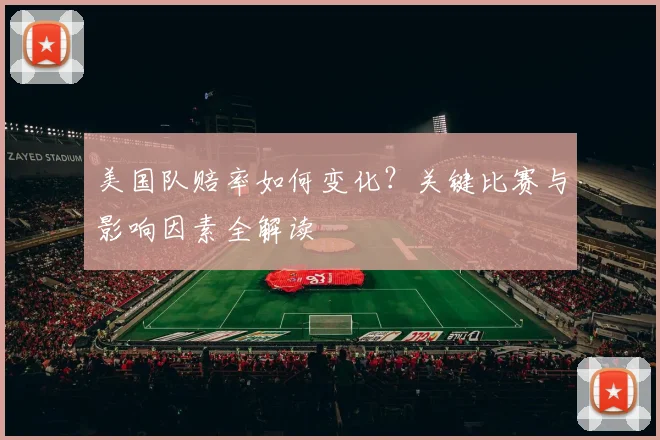 美国队赔率如何变化？关键比赛与影响因素全解读