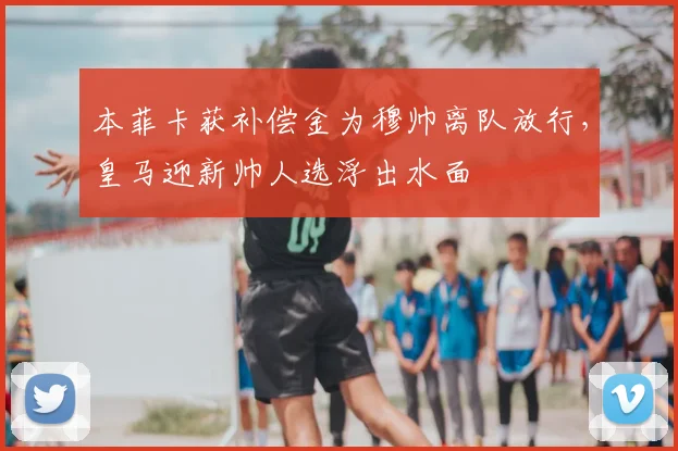 本菲卡获补偿金为穆帅离队放行，皇马迎新帅人选浮出水面