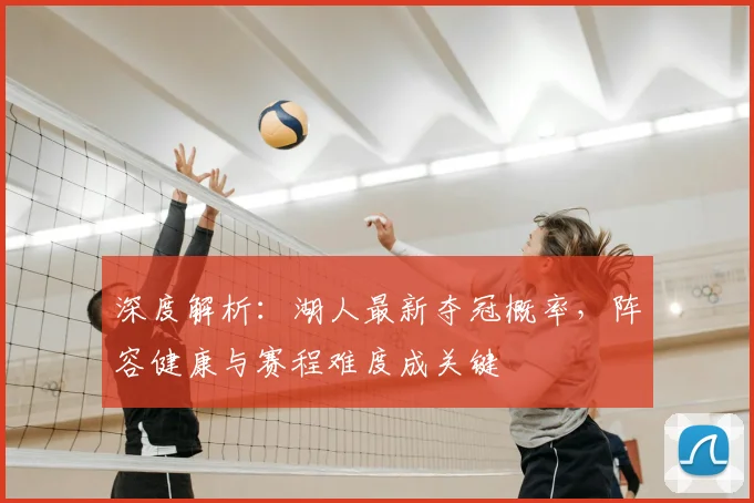 深度解析：湖人最新夺冠概率，阵容健康与赛程难度成关键